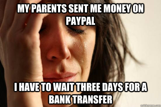 My parents sent me money on paypal I have to wait three days for a bank transfer  First World Problems