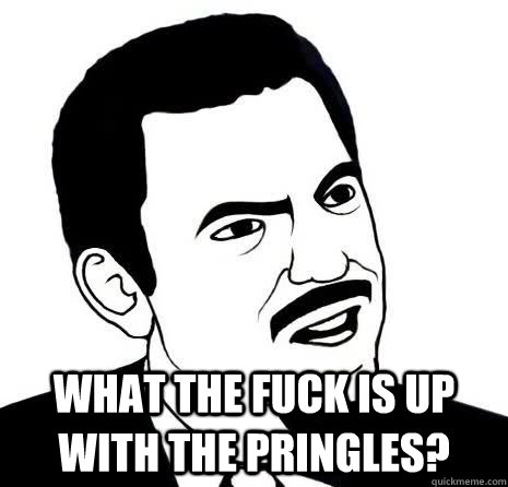  what the fuck is up with the pringles?  Seriously Are You Serious