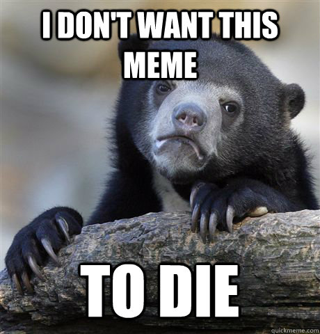 I don't want this meme to die  Confession Bear