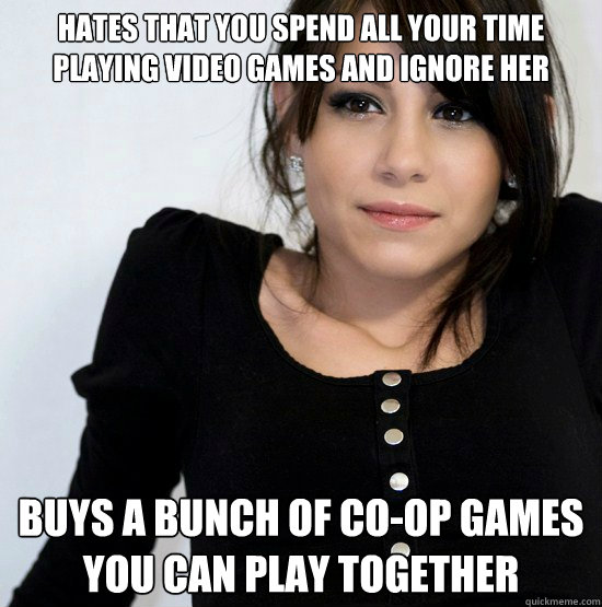 Hates that you spend all your time playing video games and ignore her Buys a bunch of co-op games you can play together  Good Girl Gabby