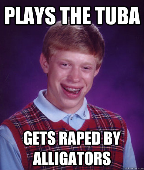Plays the tuba Gets raped by alligators  Bad Luck Brian