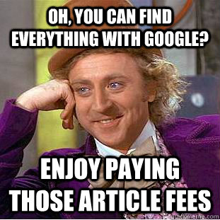 Oh, you can find everything with google? Enjoy paying those article fees  Condescending Wonka