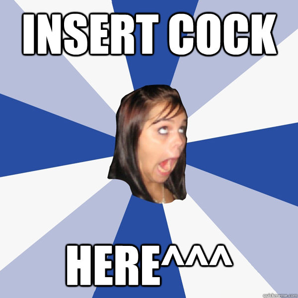 INSERT COCK HERE^^^  Annoying Facebook Girl