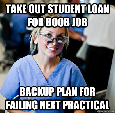 Take out student loan for boob job Backup plan for failing next practical - Take out student loan for boob job Backup plan for failing next practical  overworked dental student