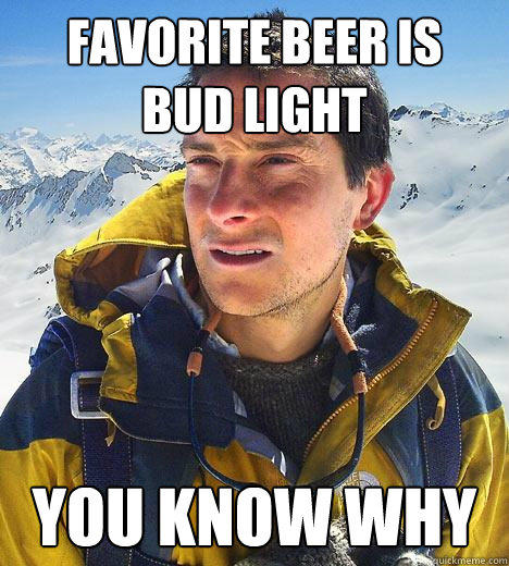 favorite beer is  bud light you know why - favorite beer is  bud light you know why  Bear Grylls