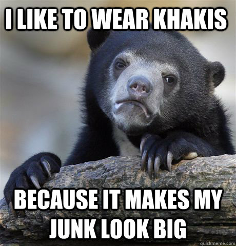 I like To wear khakis because it makes my junk look big  Confession Bear