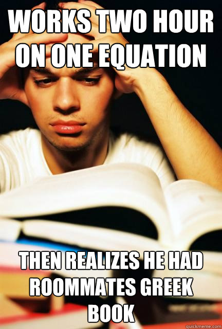 works two hour on one equation then realizes he had roommates Greek book  Engineering Student