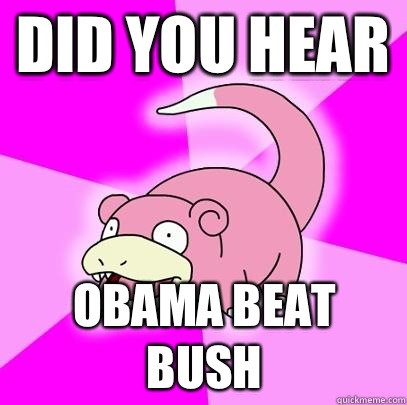 Did you hear Obama beat bush  Slowpoke
