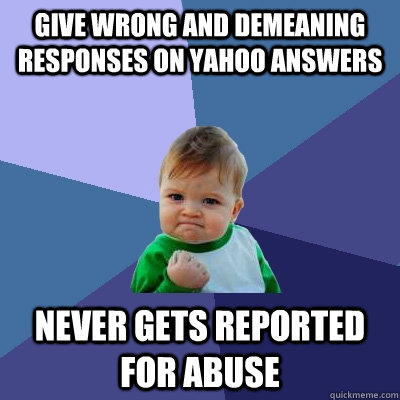 Give wrong and demeaning responses on yahoo answers never gets reported for abuse  Success Kid