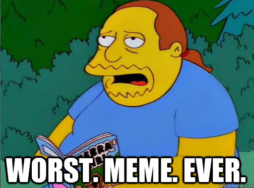 Worst. Meme. Ever. - Worst. Meme. Ever.  Comic Book Guy