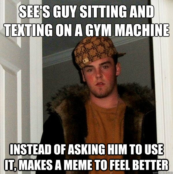 see's guy sitting and texting on a gym machine instead of asking him to use it, makes a meme to feel better  Scumbag Steve