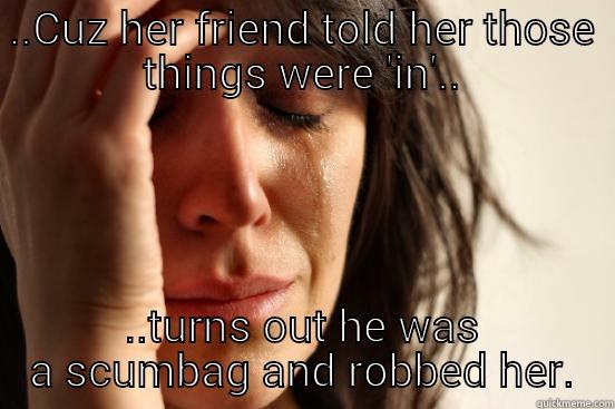 ..CUZ HER FRIEND TOLD HER THOSE THINGS WERE 'IN'.. ..TURNS OUT HE WAS A SCUMBAG AND ROBBED HER. First World Problems
