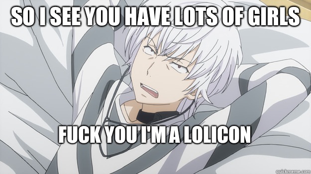 So i see you have lots of girls Fuck you i'm a lolicon
 - So i see you have lots of girls Fuck you i'm a lolicon
  Whatever Accelerator