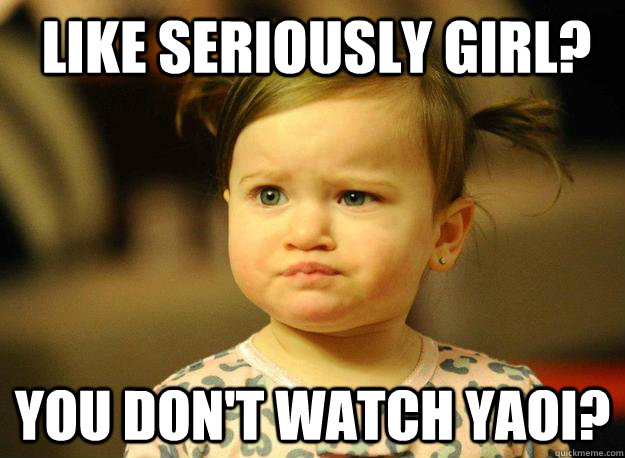like seriously girl? You don't watch yaoi? - like seriously girl? You don't watch yaoi?  Judgemental Toddler