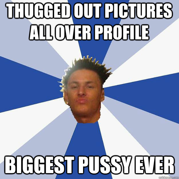 thugged out pictures all over profile biggest pussy ever - thugged out pictures all over profile biggest pussy ever  Annoying Facebook Guy