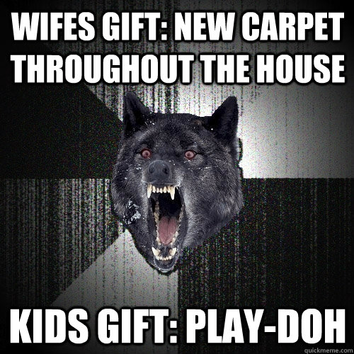 Wifes gift: New carpet throughout the house Kids gift: Play-doh  Insanity Wolf