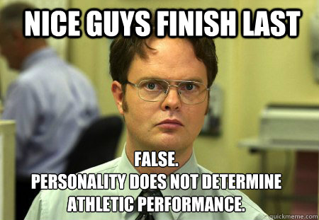 Nice Guys finish last False.
Personality does not determine athletic performance.  Schrute