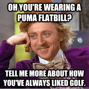 Oh you're wearing a Puma flatbill? Tell me more about how you've always liked golf.  Condescending Wonka