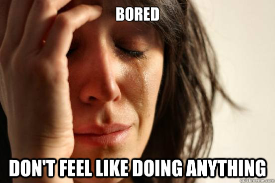 Bored Don't feel like doing anything  First World Problems