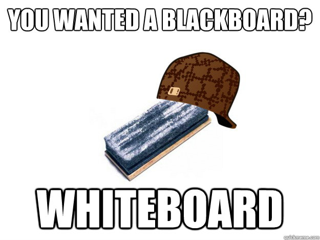 You Wanted a Blackboard?
 Whiteboard  Scumbag Eraser
