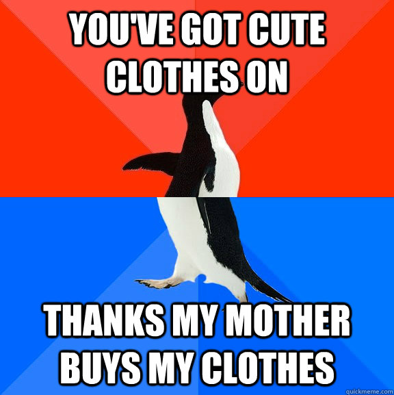 You've got cute clothes on thanks my mother buys my clothes  Socially Awesome Awkward Penguin