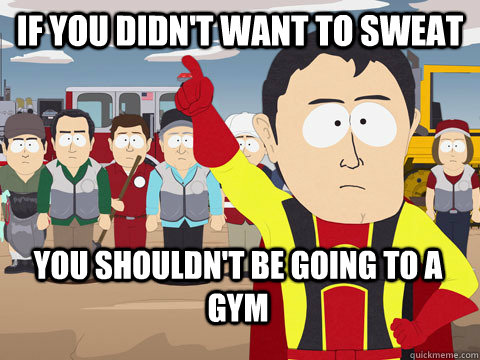 if you didn't want to sweat you shouldn't be going to a gym  Captain Hindsight