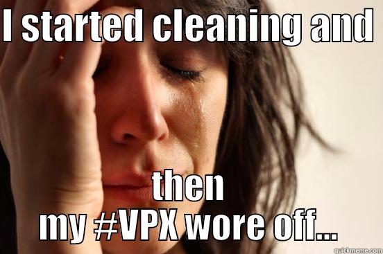 I STARTED CLEANING AND  THEN MY #VPX WORE OFF... First World Problems