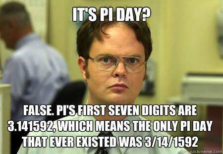 It's PI Day? False. PI's First Seven Digits are 3.141592, which means the only pi day that ever existed was 3/14/1592  Dwight