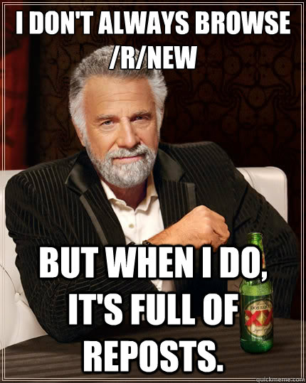 I don't always browse /r/new But when I do, it's full of reposts.  The Most Interesting Man In The World