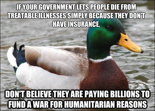 If your government lets people die from treatable illnesses simply because they don't have insurance,
 don't believe they are paying billions to fund a war for humanitarian reasons  Actual Advice Mallard