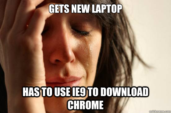Gets new laptop Has to use IE9 to download Chrome   First World Problems