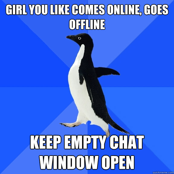 girl you like comes online, goes offline keep empty chat window open  Socially Awkward Penguin