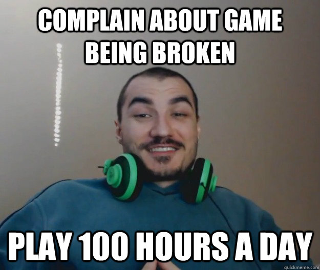 Complain about game being broken play 100 hours a day  
