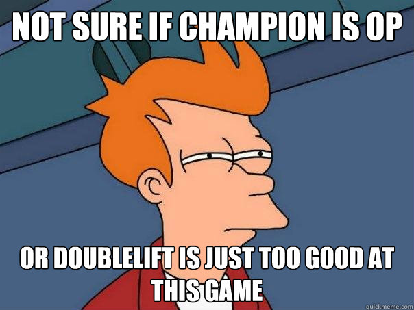not sure if champion is OP or doublelift is just too good at this game  Futurama Fry
