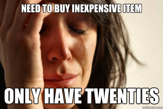 need to buy inexpensive item Only have twenties  First World Problems