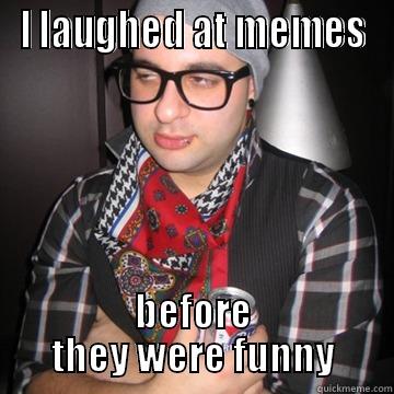 I LAUGHED AT MEMES BEFORE THEY WERE FUNNY Oblivious Hipster