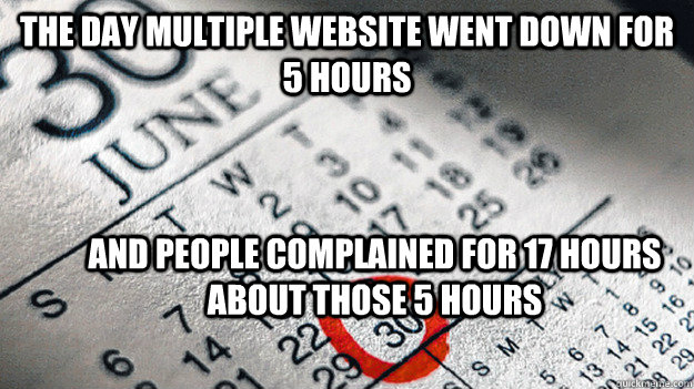 The day multiple website went down for 5 hours and people complained for 17 hours about those 5 hours  june 30th
