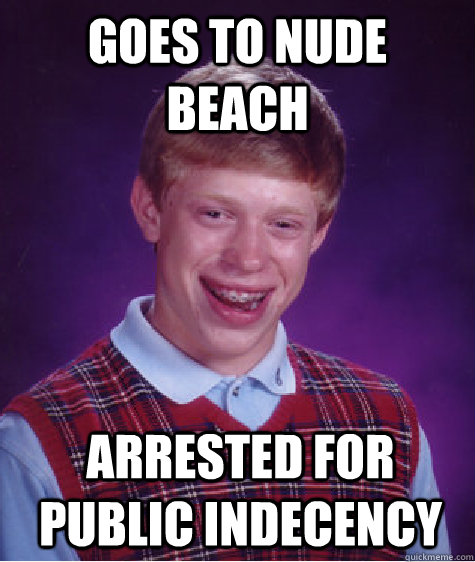 GOES TO NUDE BEACH ARRESTED FOR PUBLIC INDECENCY  Bad Luck Brian