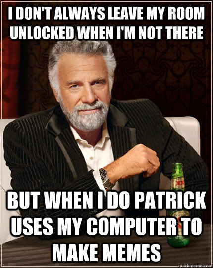 I don't always leave my room unlocked when i'm not there but when I do Patrick uses my computer to make memes   The Most Interesting Man In The World