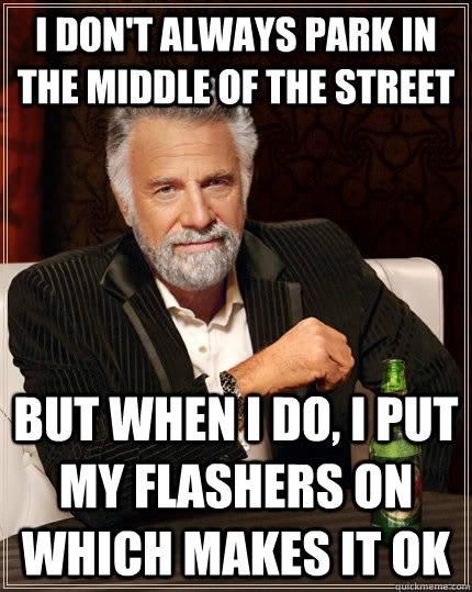 I don't always park in the middle of the street but when I do, I put my flashers on which makes it OK  The Most Interesting Man In The World
