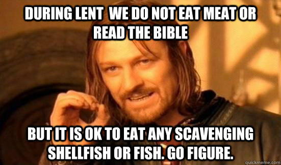 During Lent  We do not eat meat or  read the bible But it is ok to eat any scavenging shellfish or fish. Go figure.  Boromir