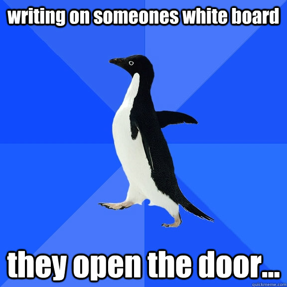 writing on someones white board they open the door...  Socially Awkward Penguin