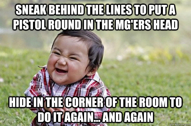 sneak behind the lines to put a pistol round in the MG'ers head hide in the corner of the room to do it again... and again  Evil Toddler