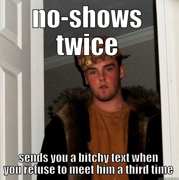 NO-SHOWS TWICE SENDS YOU A BITCHY TEXT WHEN YOU REFUSE TO MEET HIM A THIRD TIME Scumbag Steve