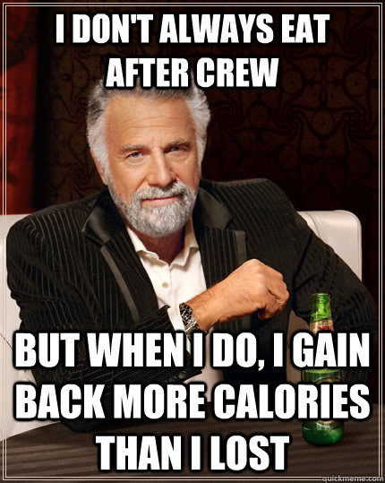 I don't always eat after crew but when I do, I gain back more calories than i lost - I don't always eat after crew but when I do, I gain back more calories than i lost  The Most Interesting Man In The World