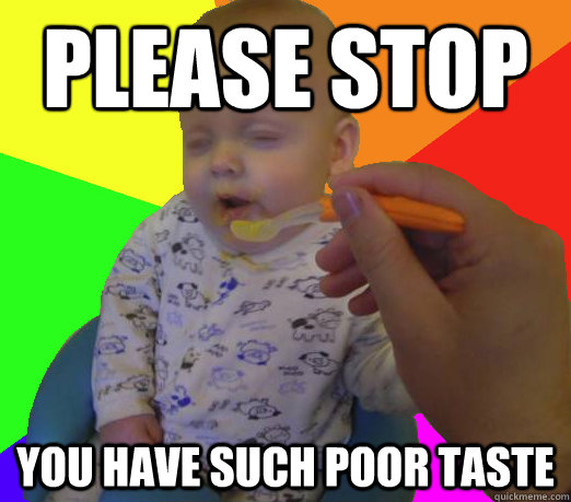 please stop you have such poor taste  Poor Taste Baby