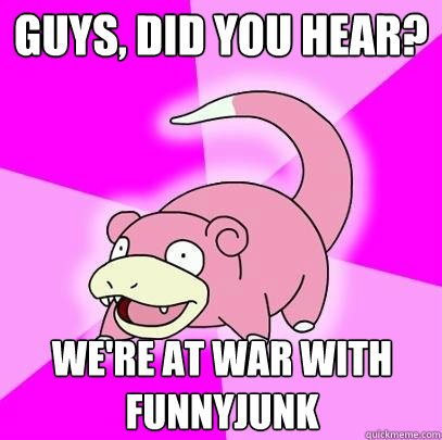 Guys, did you hear? We're at war with funnyjunk  Slowpoke