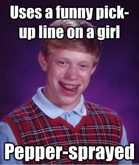 Uses a funny pick-up line on a girl Pepper-sprayed  Bad Luck Brian