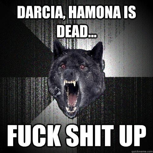 Darcia, hamona is dead... fuck shit up  Insanity Wolf