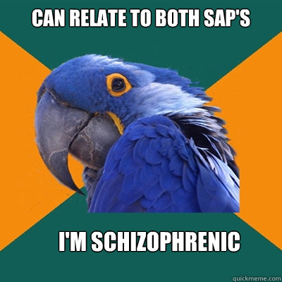 Can relate to both SAP's I'm schizophrenic  Paranoid Parrot